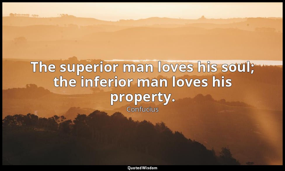 The superior man loves his soul; the inferior man loves his property. — Confucius