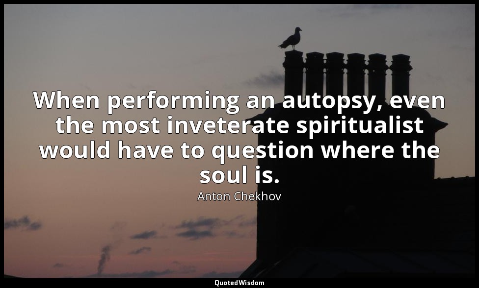 When performing an autopsy, even the most inveterate spiritualist would have to  — Anton Chekhov