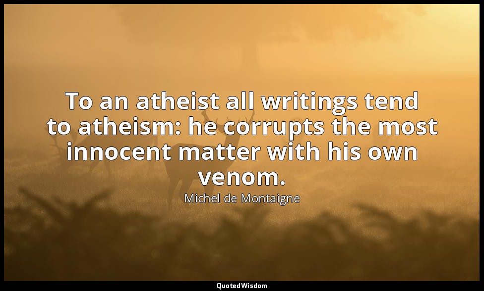 To an atheist all writings tend to atheism: he corrupts the most innocent matter — Michel de Montaigne