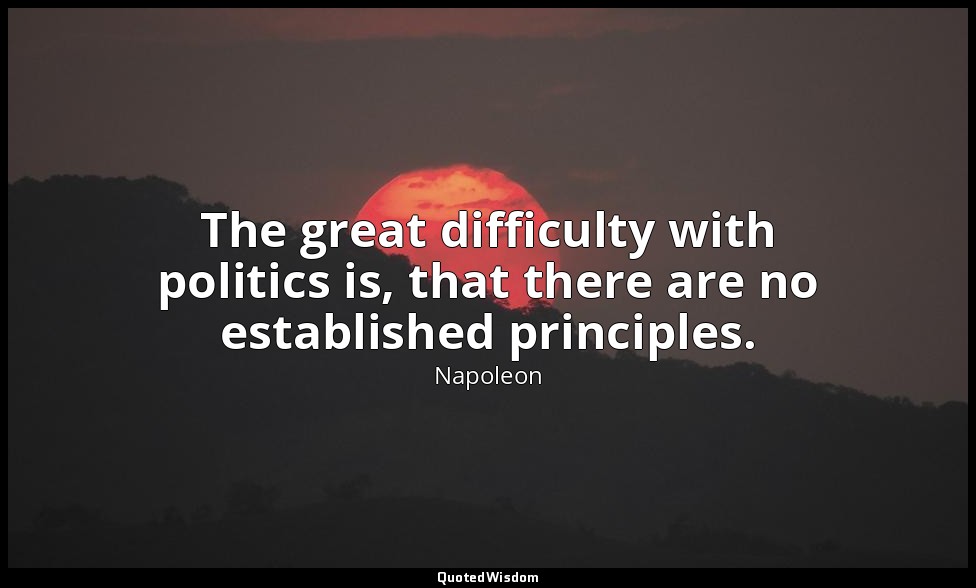 The great difficulty with politics is, that there are no established principles. — Napoleon