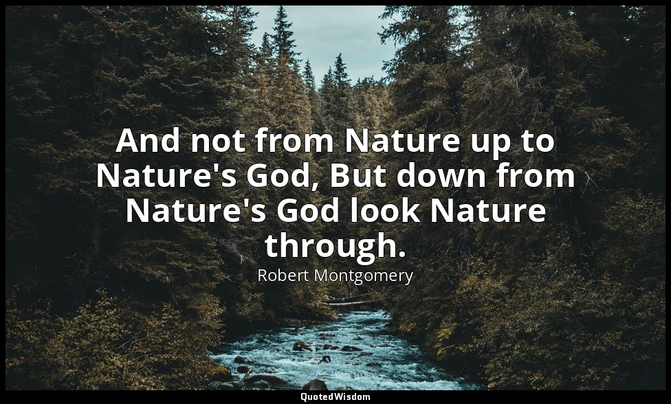 And not from Nature up to Nature's God, But down from Nature's God look Nature t — Robert Montgomery