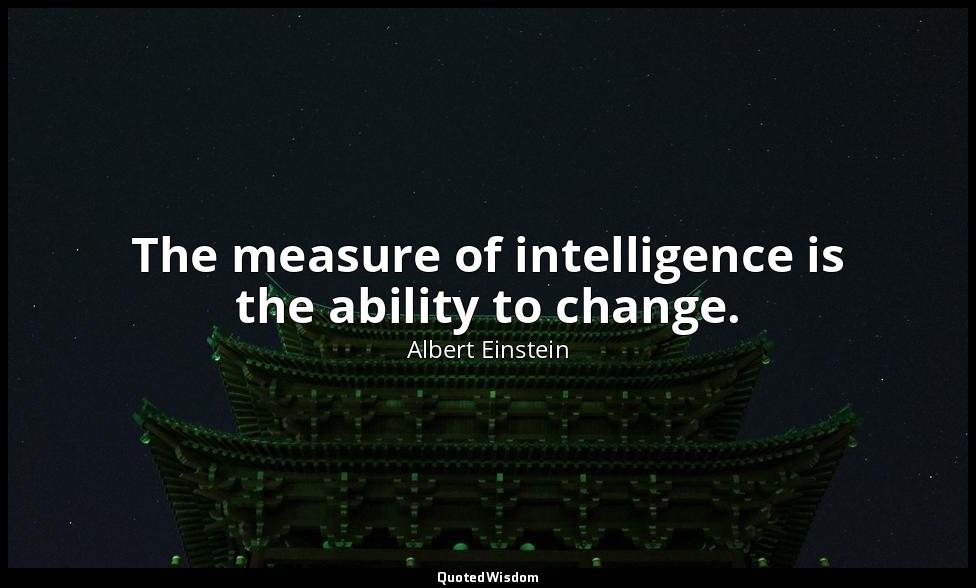 The measure of intelligence is the ability to change. — Albert Einstein