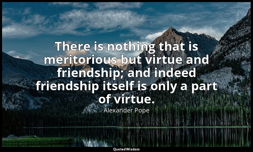 There is nothing that is meritorious but virtue and friendship; and indeed frien — Alexander Pope