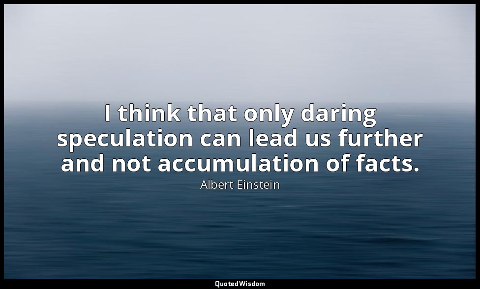 I think that only daring speculation can lead us further and not accumulation of — Albert Einstein