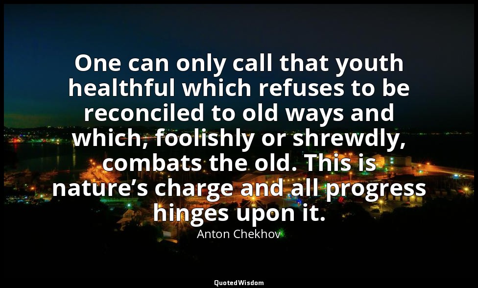 One can only call that youth healthful which refuses to be reconciled to old way — Anton Chekhov