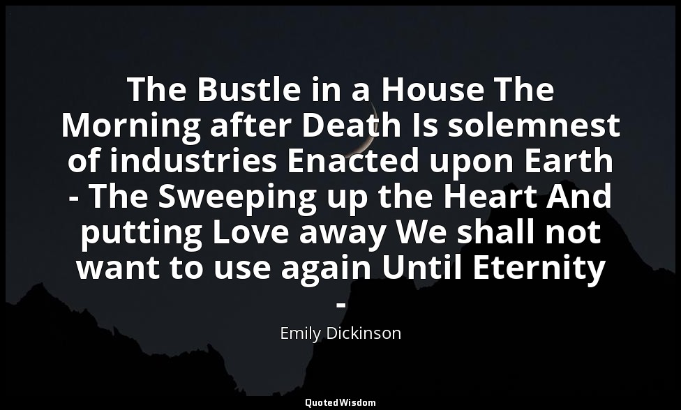 The Bustle in a House The Morning after Death Is solemnest of industries Enacted — Emily Dickinson