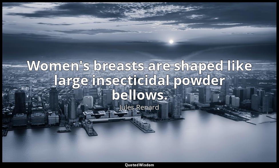 Women's breasts are shaped like large insecticidal powder bellows. — Jules Renard