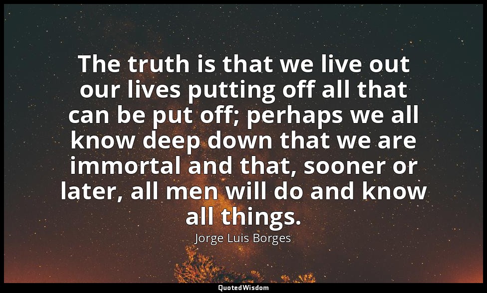 The truth is that we live out our lives putting off all that can be put off; per — Jorge Luis Borges