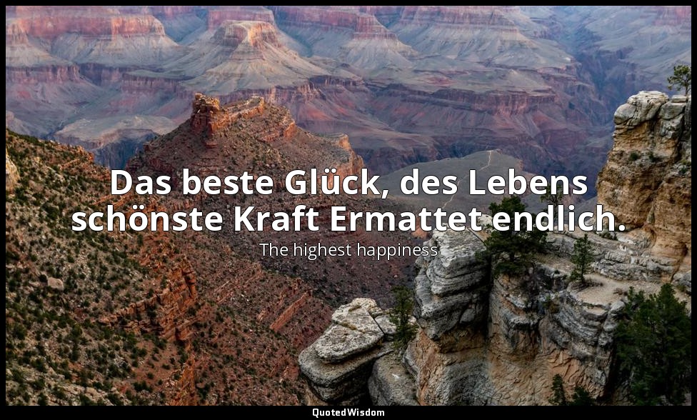 Das beste Glück, des Lebens schönste Kraft Ermattet endlich. — The highest happiness