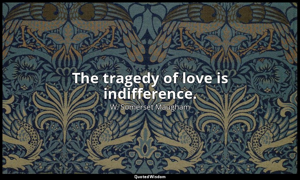 The tragedy of love is indifference. — W. Somerset Maugham