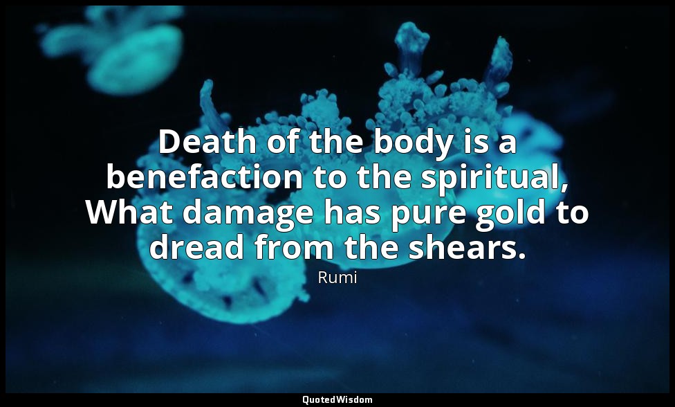 Death of the body is a benefaction to the spiritual, What damage has pure gold t — Rumi
