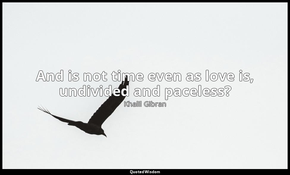And is not time even as love is, undivided and paceless? — Khalil Gibran