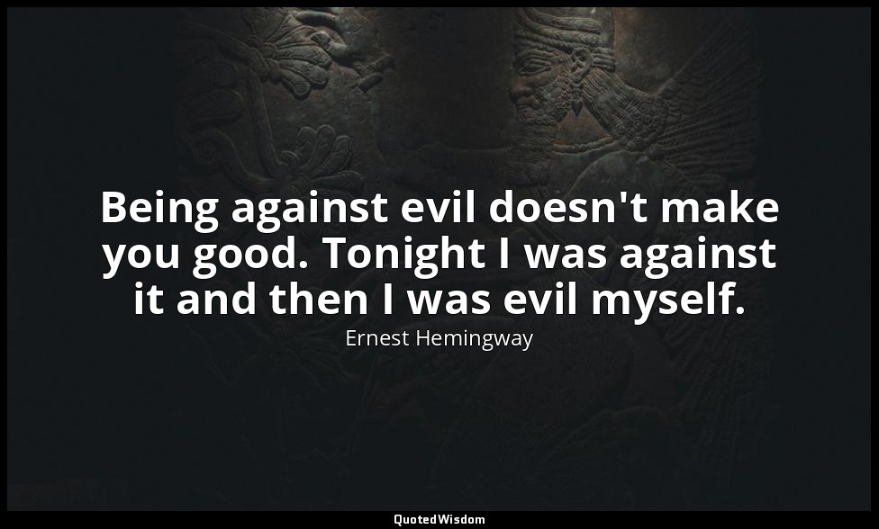 Being against evil doesn't make you good. Tonight I was against it and then I wa — Ernest Hemingway