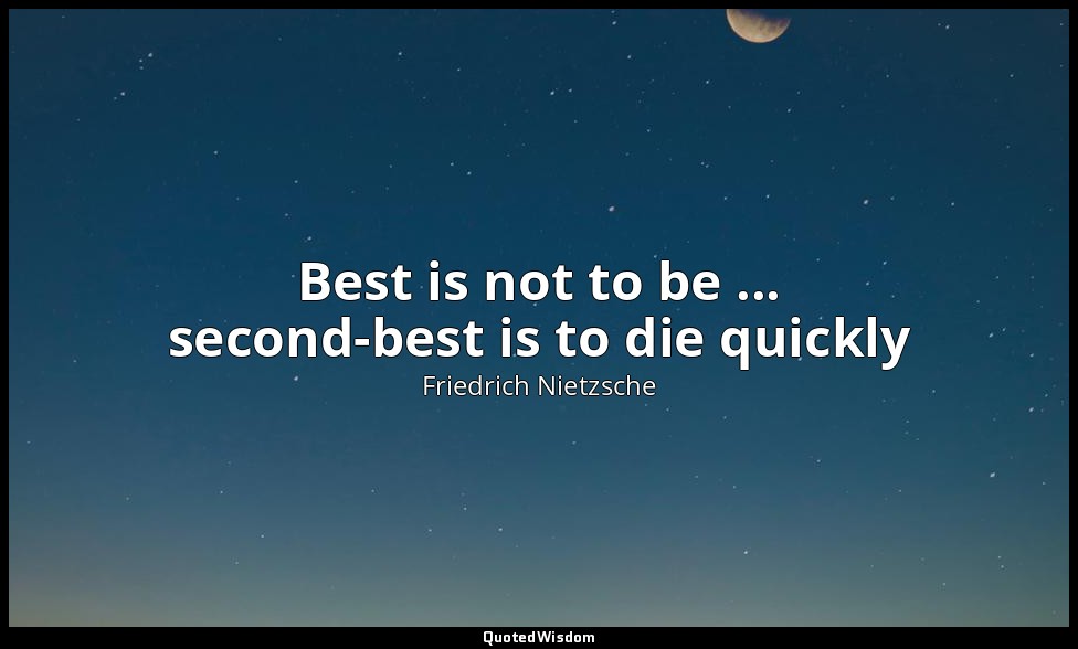 Best is not to be ... second-best is to die quickly — Friedrich Nietzsche