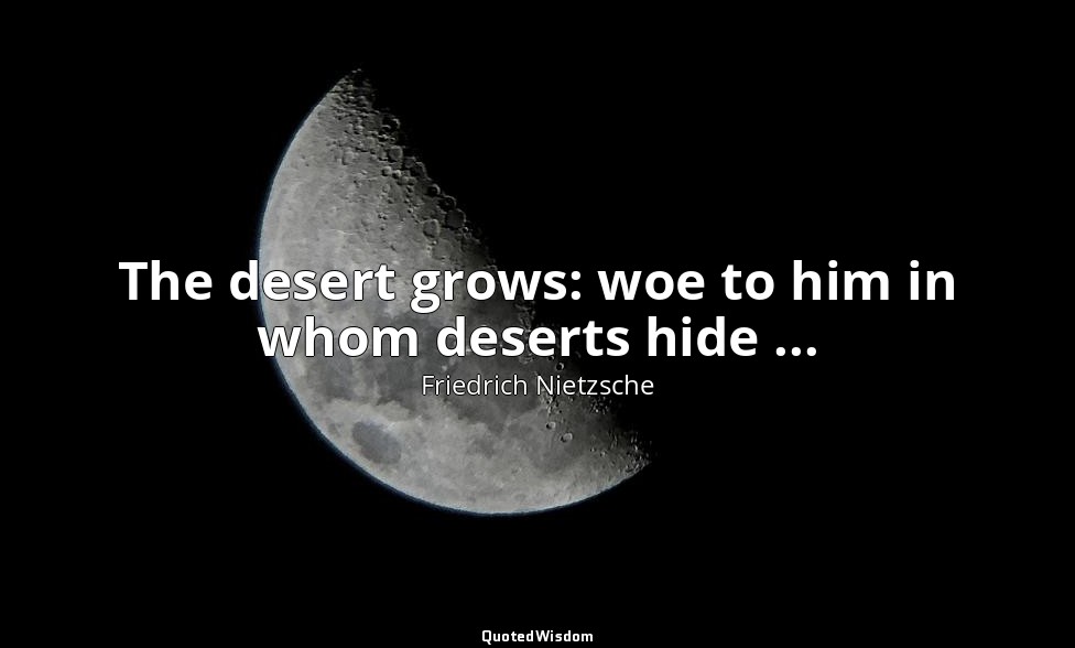 The desert grows: woe to him in whom deserts hide ... — Friedrich Nietzsche