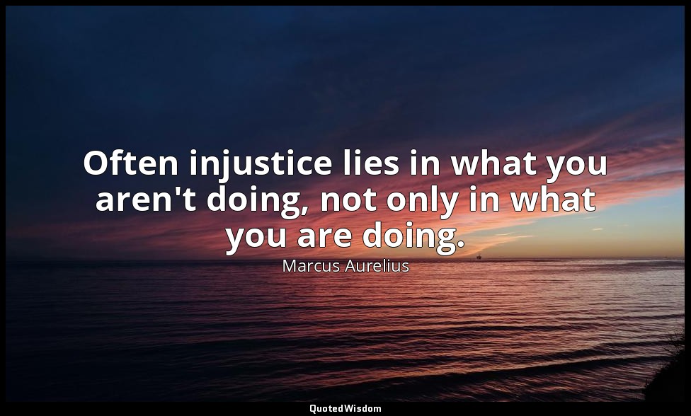 Often injustice lies in what you aren't doing, not only in what you are doing. — Marcus Aurelius