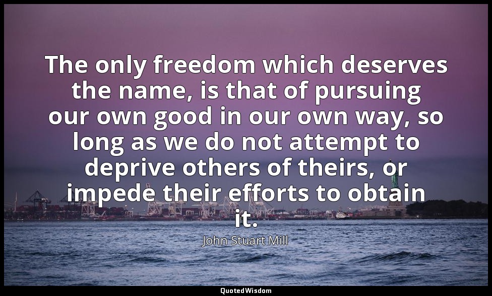 The only freedom which deserves the name, is that of pursuing our own good in ou — John Stuart Mill