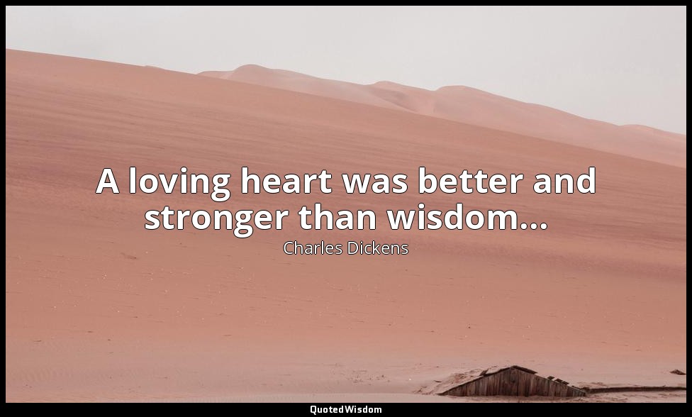 A loving heart was better and stronger than wisdom... — Charles Dickens