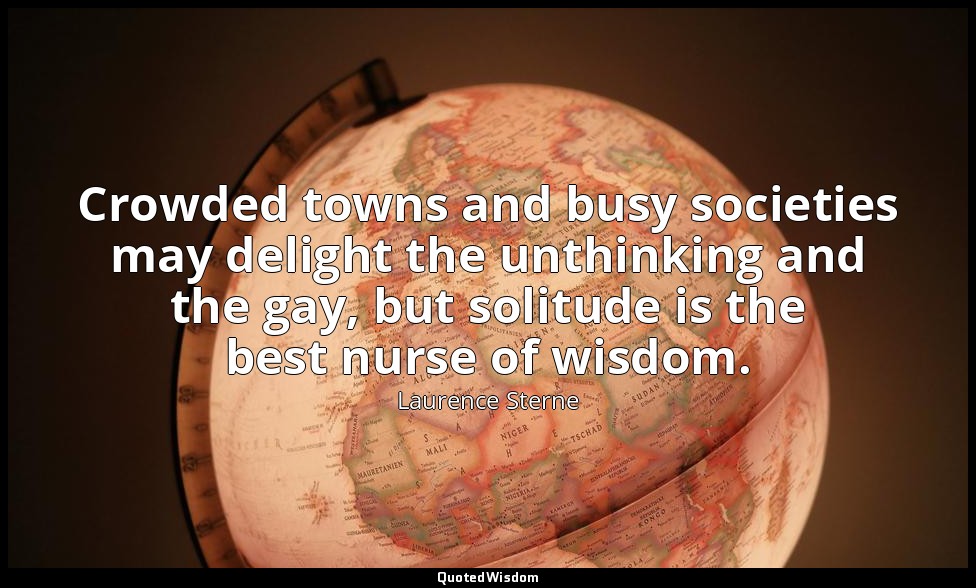 Crowded towns and busy societies may delight the unthinking and the gay, but sol — Laurence Sterne