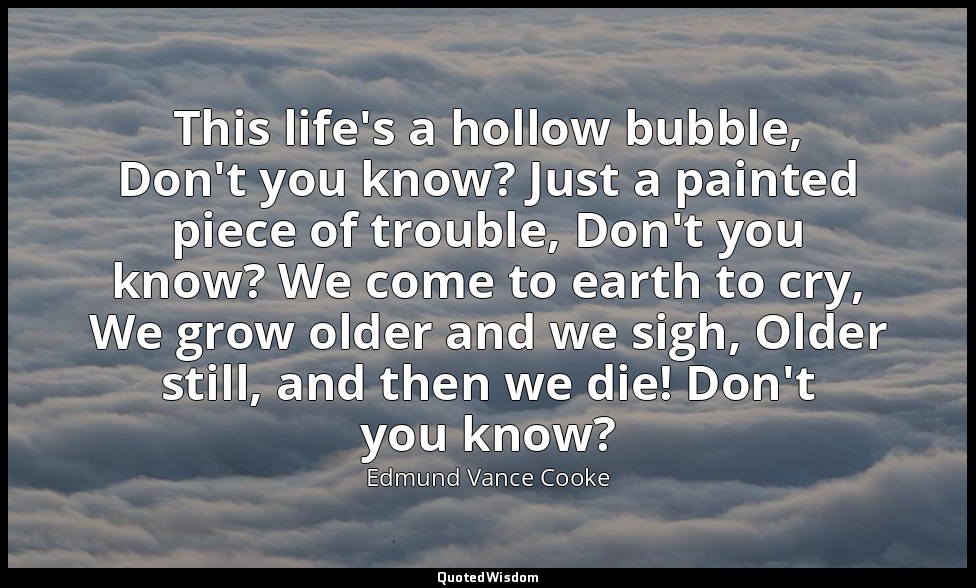 This life's a hollow bubble, Don't you know? Just a painted piece of trouble, Do — Edmund Vance Cooke