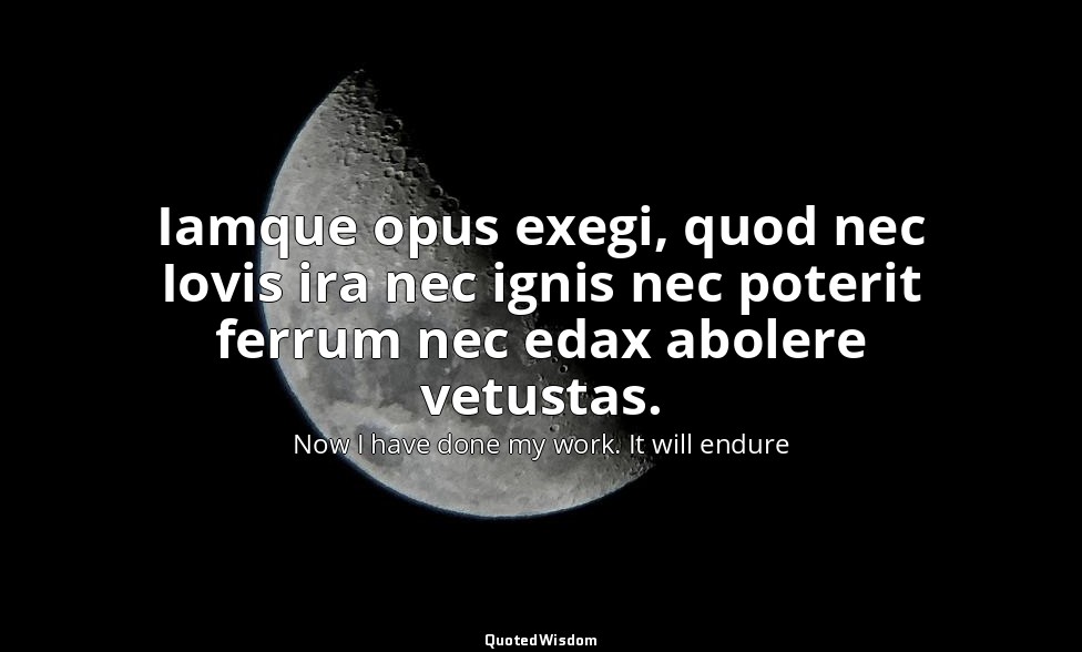 Iamque opus exegi, quod nec Iovis ira nec ignis nec poterit ferrum nec edax abol — Now I have done my work. It will endure