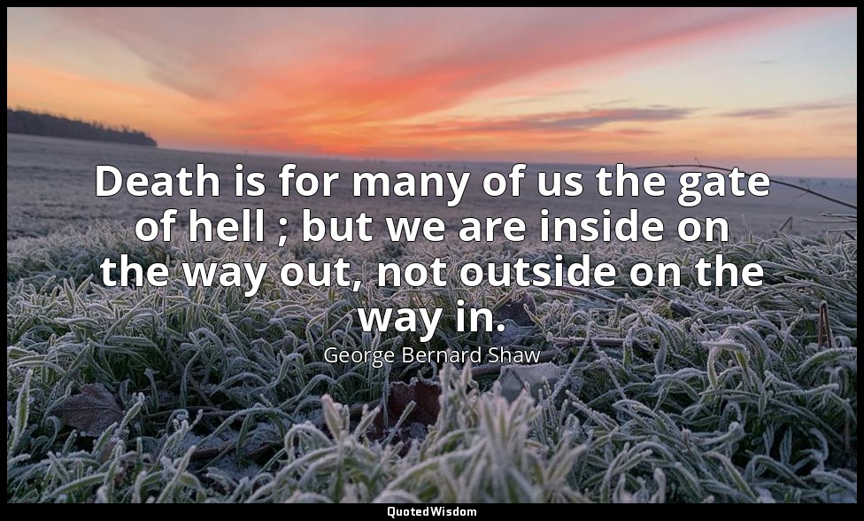 Death is for many of us the gate of hell ; but we are inside on the way out, not — George Bernard Shaw