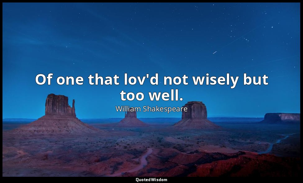 Of one that lov'd not wisely but too well. — William Shakespeare