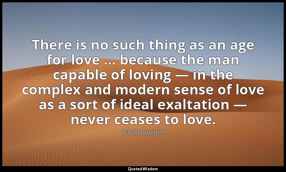 There is no such thing as an age for love … because the man capable of loving —  — Paul Bourget