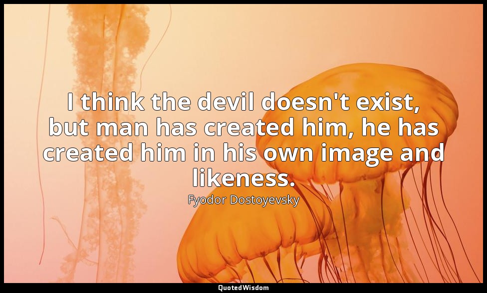 I think the devil doesn't exist, but man has created him, he has created him in  — Fyodor Dostoyevsky
