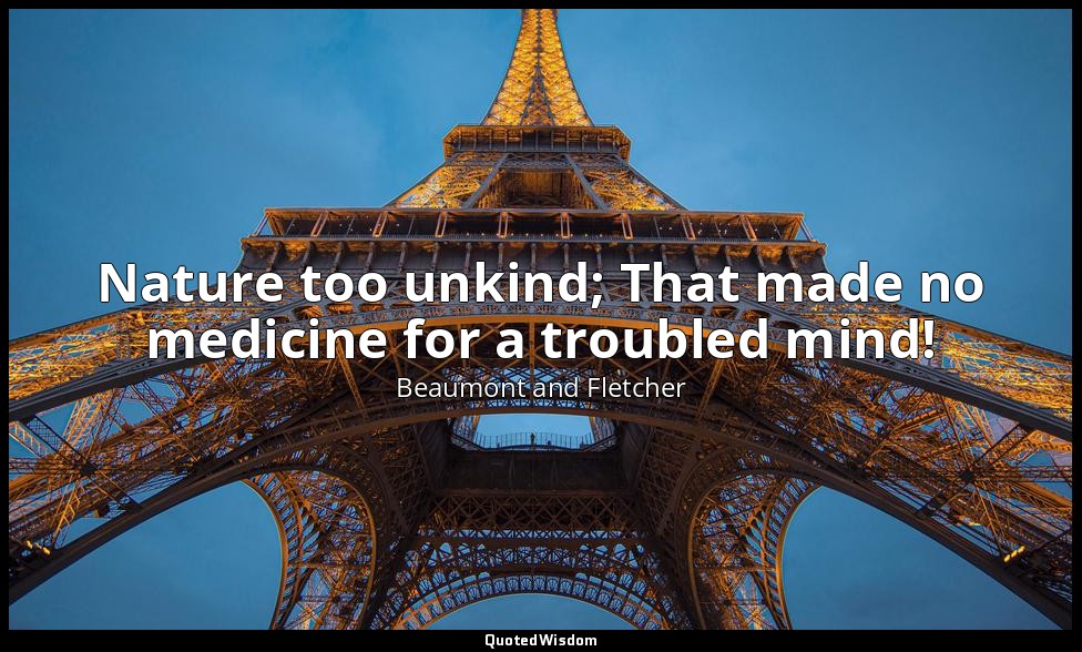 Nature too unkind; That made no medicine for a troubled mind! — Beaumont and Fletcher