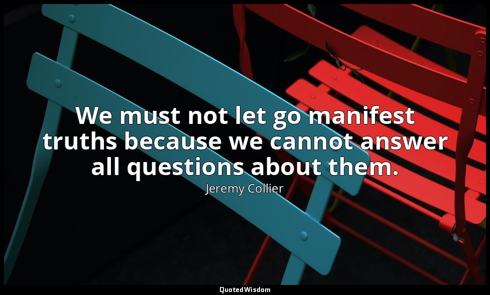 We must not let go manifest truths because we cannot answer all questions about  — Jeremy Collier