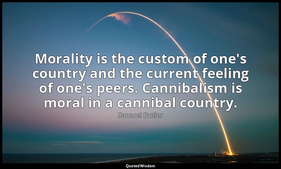 Morality is the custom of one's country and the current feeling of one's peers.  — Samuel Butler
