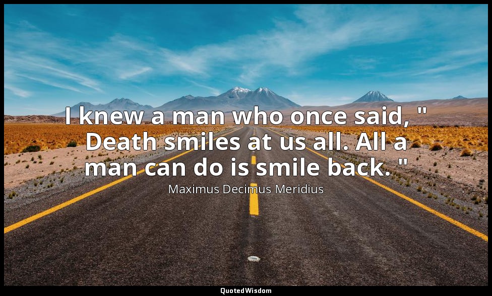 I knew a man who once said, " Death smiles at us all. All a man can do is smile  — Maximus Decimus Meridius