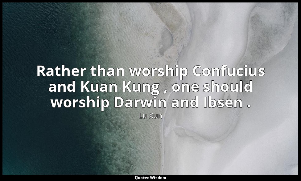 Rather than worship Confucius and Kuan Kung , one should worship Darwin and Ibse — Lu Xun