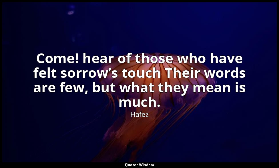 Come! hear of those who have felt sorrow’s touch Their words are few, but what t — Hafez