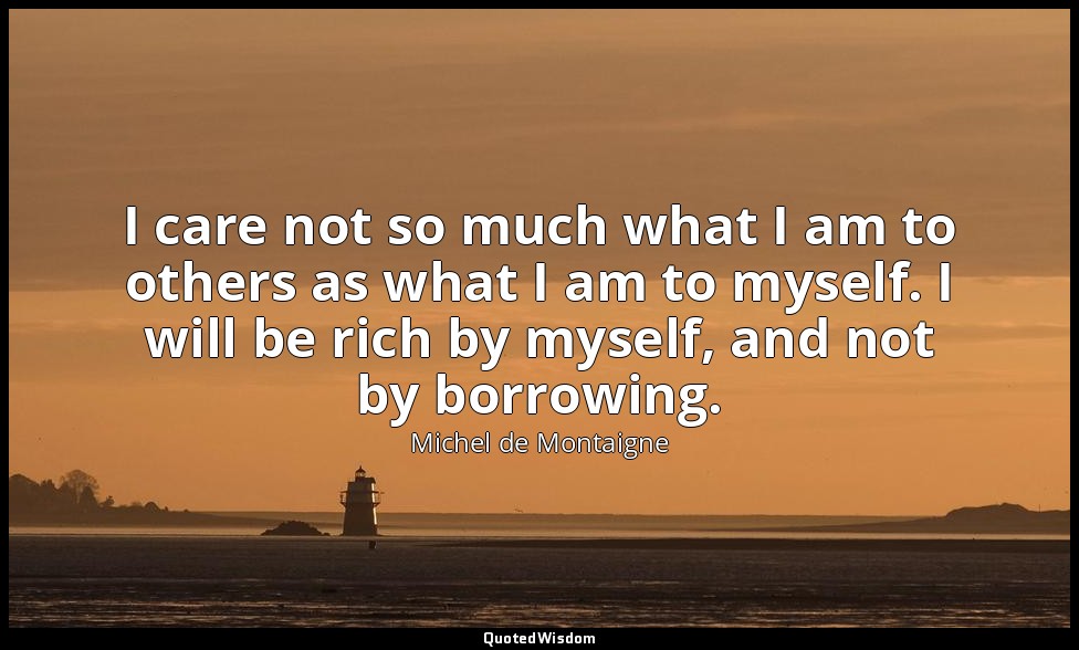I care not so much what I am to others as what I am to myself. I will be rich by — Michel de Montaigne