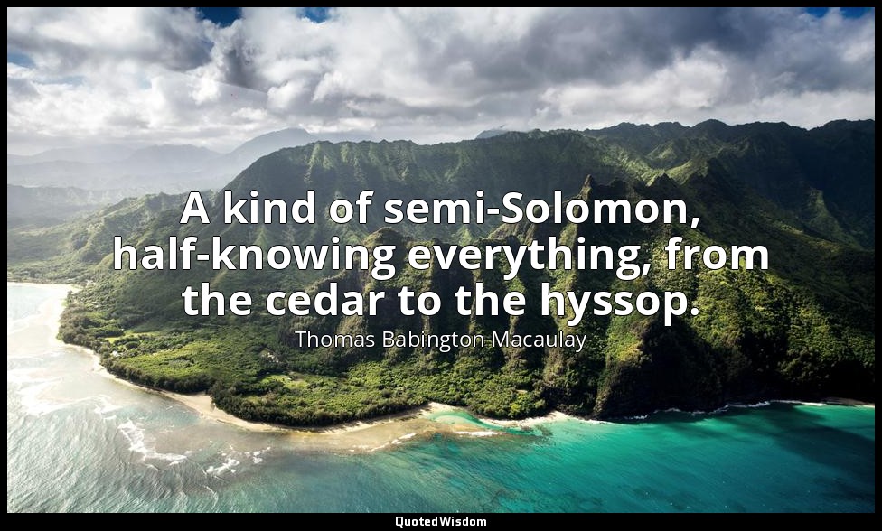 A kind of semi-Solomon, half-knowing everything, from the cedar to the hyssop. — Thomas Babington Macaulay