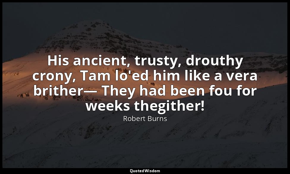 His ancient, trusty, drouthy crony, Tam lo'ed him like a vera brither— They had  — Robert Burns