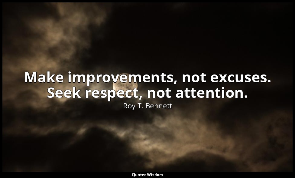 Make improvements, not excuses. Seek respect, not attention. — Roy T. Bennett