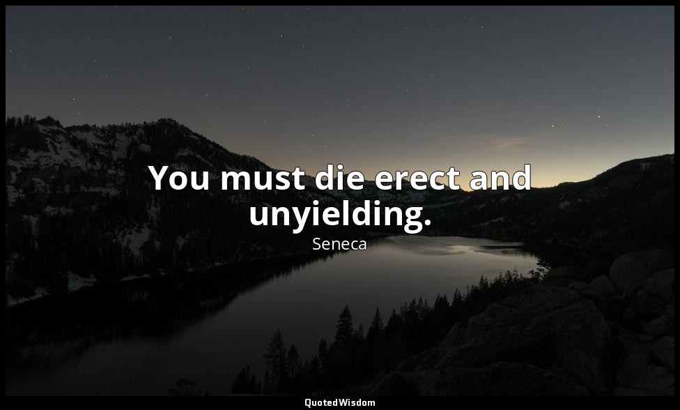 You must die erect and unyielding. — Seneca