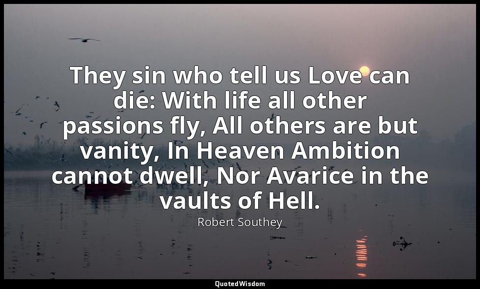 They sin who tell us Love can die: With life all other passions fly, All others  — Robert Southey