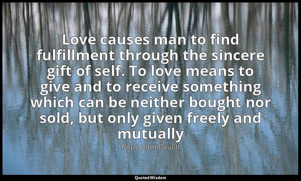Love causes man to find fulfillment through the sincere gift of self. To love me — Pope John Paul II