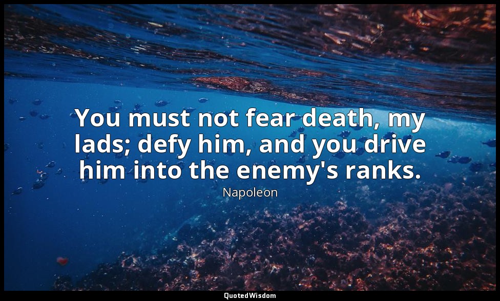 You must not fear death, my lads; defy him, and you drive him into the enemy's r — Napoleon