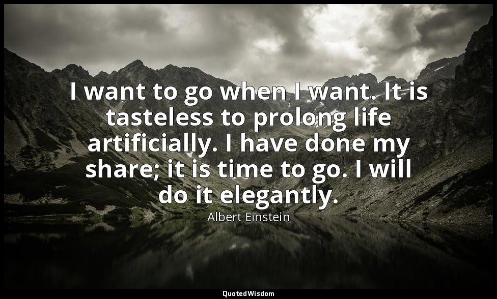 I want to go when I want. It is tasteless to prolong life artificially. I have d — Albert Einstein