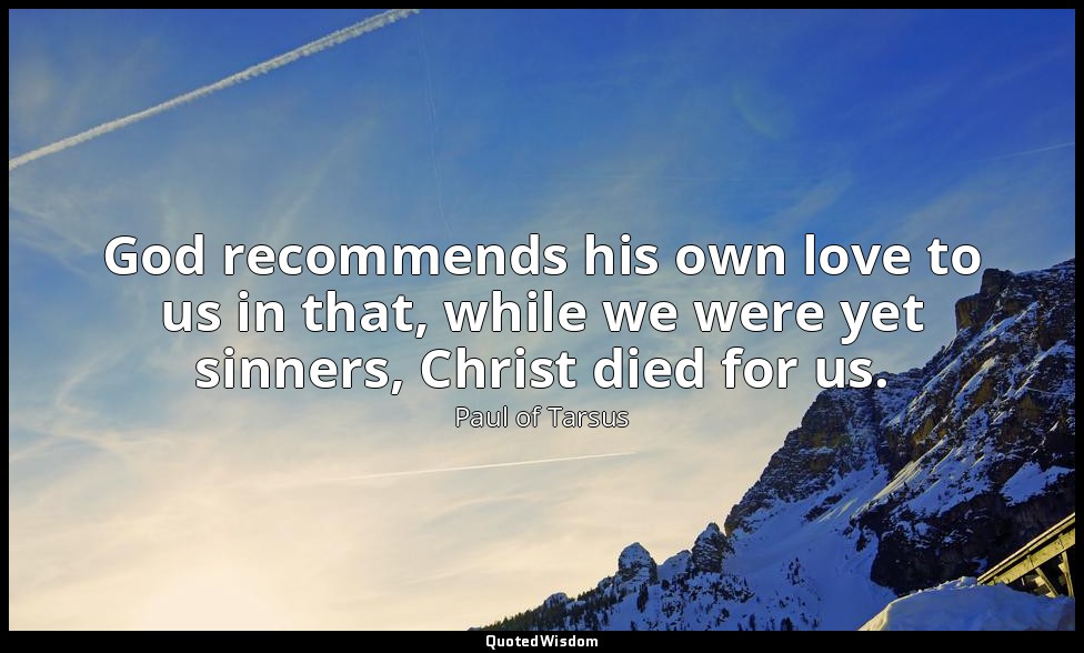 God recommends his own love to us in that, while we were yet sinners, Christ die — Paul of Tarsus