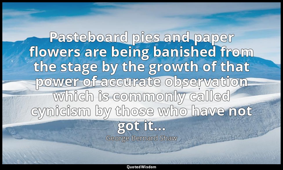 Pasteboard pies and paper flowers are being banished from the stage by the growt — George Bernard Shaw