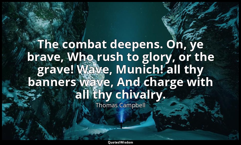 The combat deepens. On, ye brave, Who rush to glory, or the grave! Wave, Munich! — Thomas Campbell