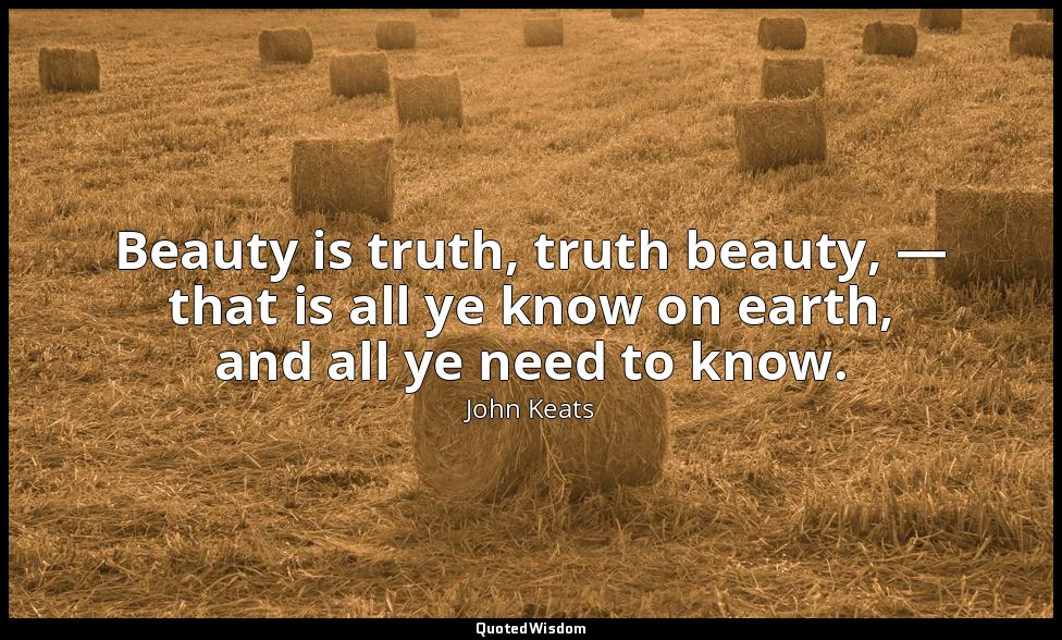 Beauty is truth, truth beauty, — that is all ye know on earth, and all ye need t — John Keats
