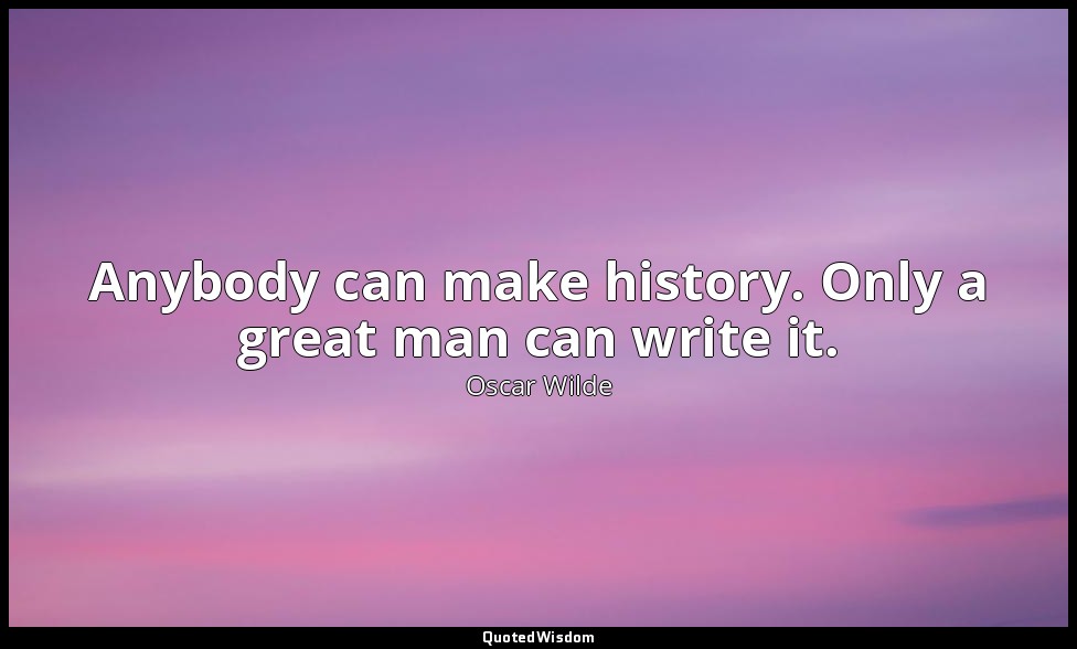 Anybody can make history. Only a great man can write it. — Oscar Wilde