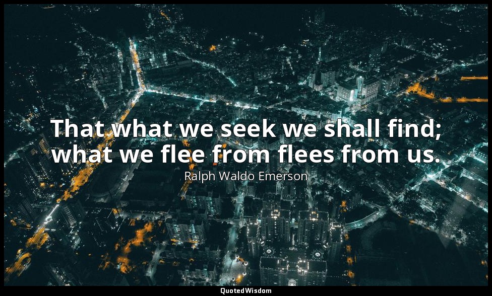 That what we seek we shall find; what we flee from flees from us. — Ralph Waldo Emerson
